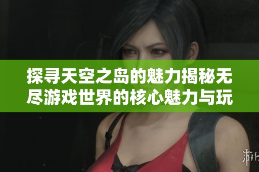 探寻天空之岛的魅力揭秘无尽游戏世界的核心魅力与玩法