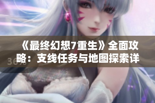 《最终幻想7重生》全面攻略：支线任务与地图探索详解