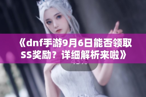 《dnf手游9月6日能否领取SS奖励？详细解析来啦》