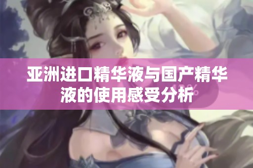 亚洲进口精华液与国产精华液的使用感受分析