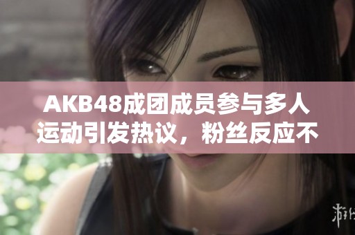 AKB48成团成员参与多人运动引发热议，粉丝反应不一