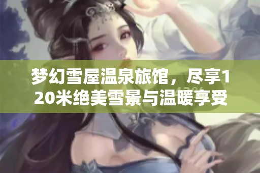 梦幻雪屋温泉旅馆，尽享120米绝美雪景与温暖享受