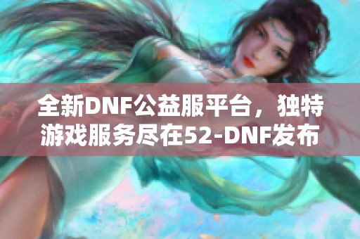 全新DNF公益服平台，独特游戏服务尽在52-DNF发布网