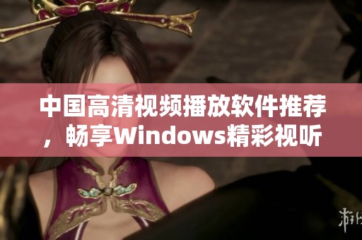 中国高清视频播放软件推荐，畅享Windows精彩视听体验