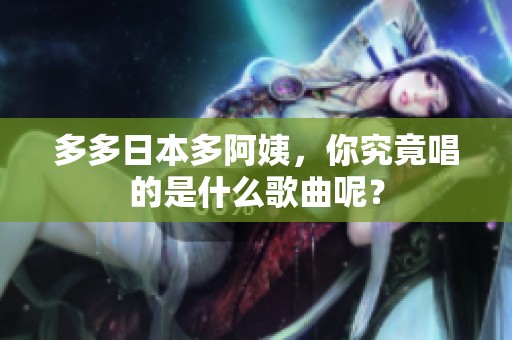 多多日本多阿姨，你究竟唱的是什么歌曲呢？