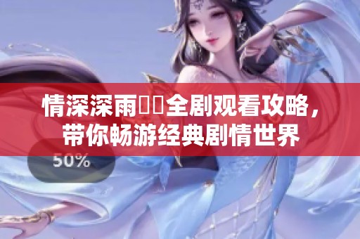情深深雨濛濛全剧观看攻略，带你畅游经典剧情世界