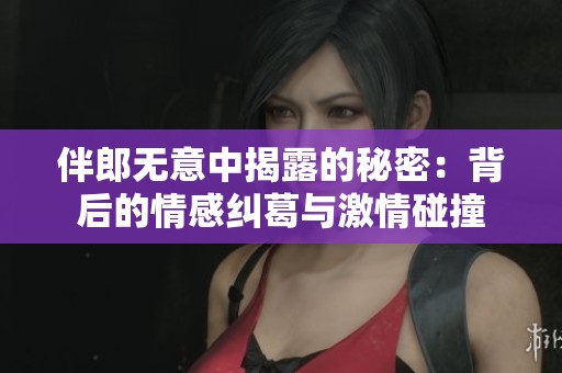 伴郎无意中揭露的秘密：背后的情感纠葛与激情碰撞