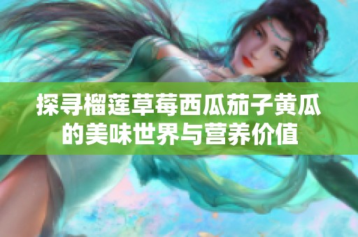 探寻榴莲草莓西瓜茄子黄瓜的美味世界与营养价值