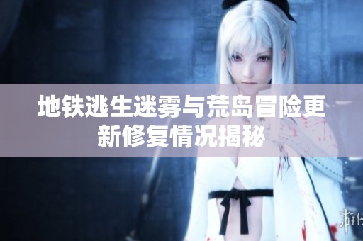地铁逃生迷雾与荒岛冒险更新修复情况揭秘