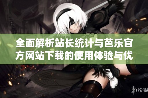 全面解析站长统计与芭乐官方网站下载的使用体验与优势