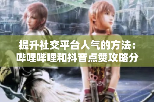 提升社交平台人气的方法：哔哩哔哩和抖音点赞攻略分享