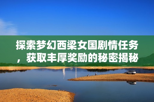 探索梦幻西梁女国剧情任务，获取丰厚奖励的秘密揭秘
