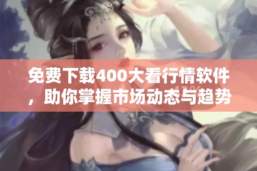 免费下载400大看行情软件，助你掌握市场动态与趋势