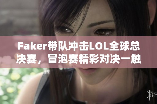 Faker带队冲击LOL全球总决赛，冒泡赛精彩对决一触即发
