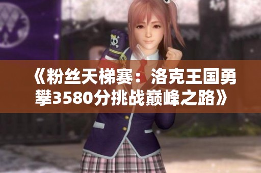 《粉丝天梯赛：洛克王国勇攀3580分挑战巅峰之路》