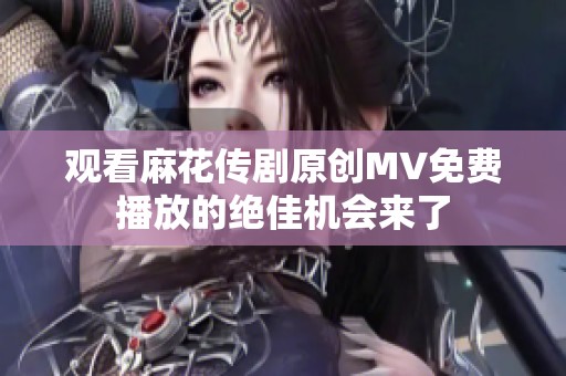 观看麻花传剧原创MV免费播放的绝佳机会来了