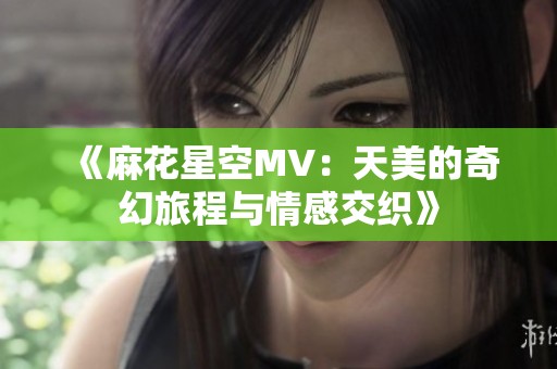 《麻花星空MV：天美的奇幻旅程与情感交织》