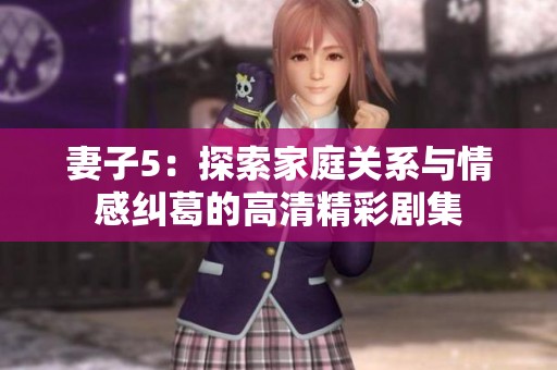 妻子5：探索家庭关系与情感纠葛的高清精彩剧集