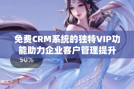 免费CRM系统的独特VIP功能助力企业客户管理提升