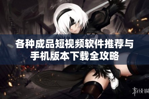 各种成品短视频软件推荐与手机版本下载全攻略