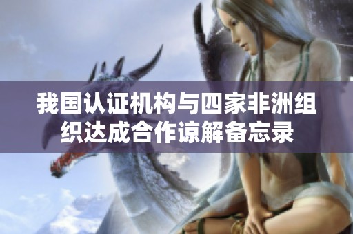 我国认证机构与四家非洲组织达成合作谅解备忘录