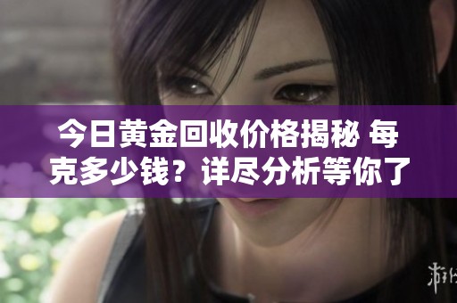今日黄金回收价格揭秘 每克多少钱？详尽分析等你了解
