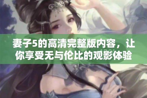 妻子5的高清完整版内容，让你享受无与伦比的观影体验