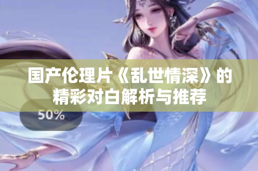 国产伦理片《乱世情深》的精彩对白解析与推荐
