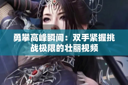 勇攀高峰瞬间：双手紧握挑战极限的壮丽视频