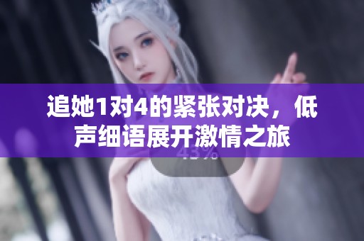 追她1对4的紧张对决，低声细语展开激情之旅
