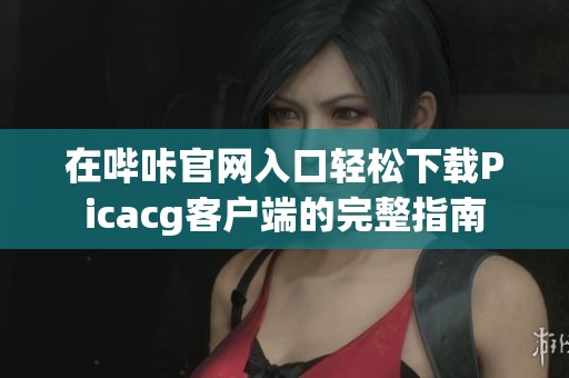 在哔咔官网入口轻松下载Picacg客户端的完整指南