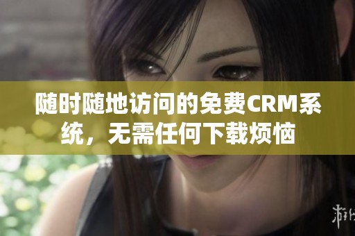 随时随地访问的免费CRM系统，无需任何下载烦恼