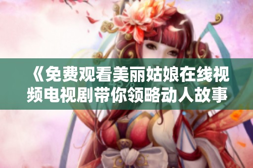 《免费观看美丽姑娘在线视频电视剧带你领略动人故事》