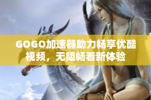 GOGO加速器助力畅享优酷视频，无阻畅看新体验