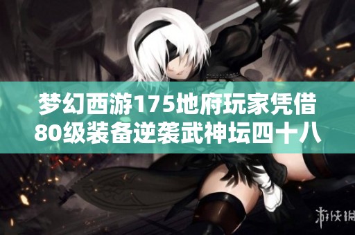 梦幻西游175地府玩家凭借80级装备逆袭武神坛四十八强解析