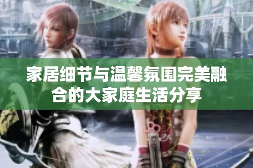家居细节与温馨氛围完美融合的大家庭生活分享