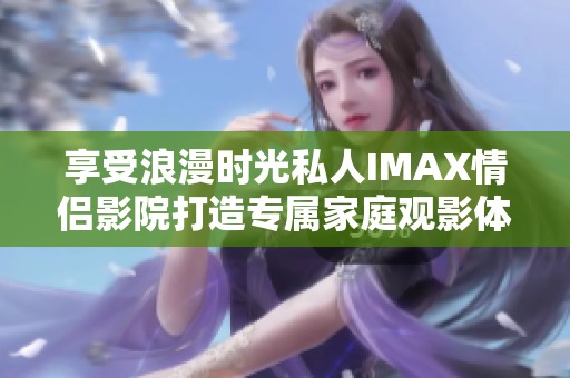 享受浪漫时光私人IMAX情侣影院打造专属家庭观影体验