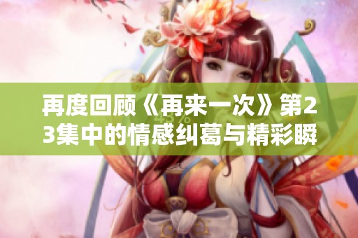再度回顾《再来一次》第23集中的情感纠葛与精彩瞬间