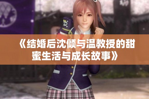 《结婚后沈倾与温教授的甜蜜生活与成长故事》