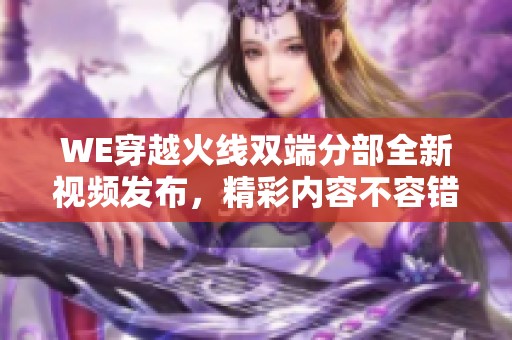 WE穿越火线双端分部全新视频发布，精彩内容不容错过！