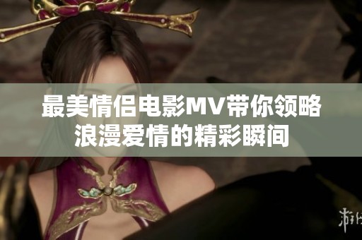 最美情侣电影MV带你领略浪漫爱情的精彩瞬间