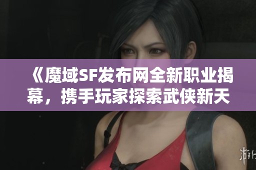 《魔域SF发布网全新职业揭幕，携手玩家探索武侠新天地！》
