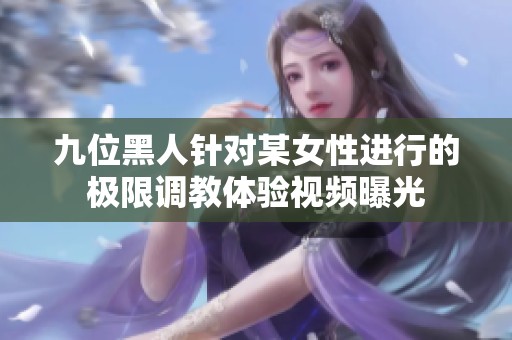 九位黑人针对某女性进行的极限调教体验视频曝光