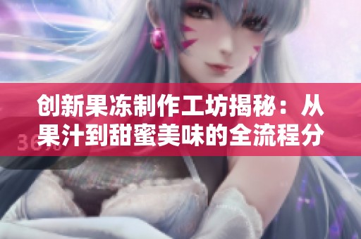 创新果冻制作工坊揭秘：从果汁到甜蜜美味的全流程分享