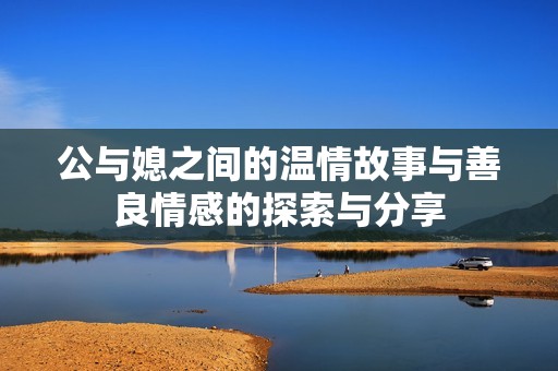 公与媳之间的温情故事与善良情感的探索与分享