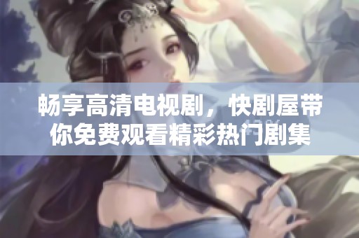 畅享高清电视剧，快剧屋带你免费观看精彩热门剧集