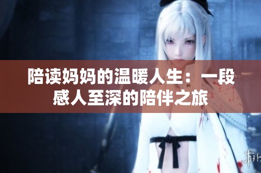 陪读妈妈的温暖人生：一段感人至深的陪伴之旅