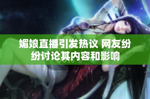 媚娘直播引发热议 网友纷纷讨论其内容和影响