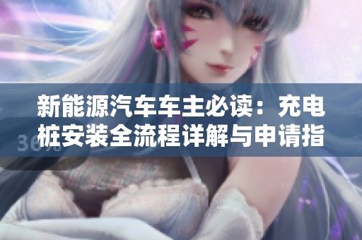 新能源汽车车主必读：充电桩安装全流程详解与申请指南