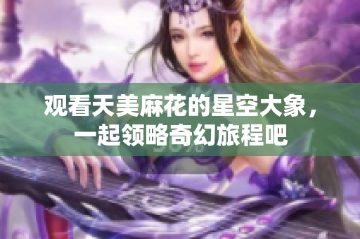 观看天美麻花的星空大象，一起领略奇幻旅程吧